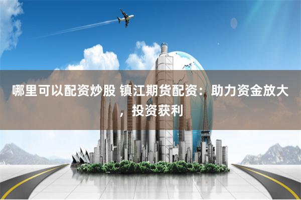 哪里可以配资炒股 镇江期货配资：助力资金放大，投资获利