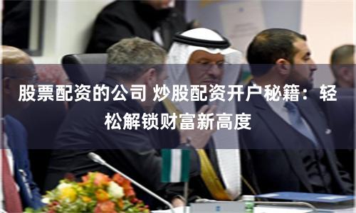 股票配资的公司 炒股配资开户秘籍：轻松解锁财富新高度