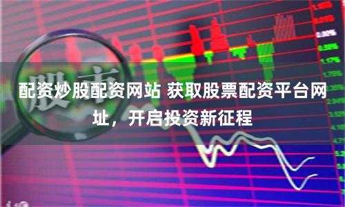 配资炒股配资网站 获取股票配资平台网址，开启投资新征程