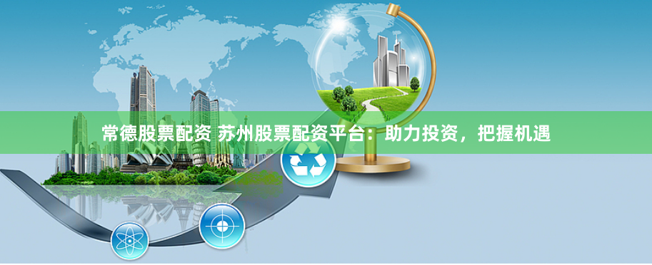 常德股票配资 苏州股票配资平台：助力投资，把握机遇