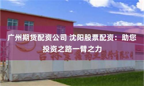 广州期货配资公司 沈阳股票配资：助您投资之路一臂之力