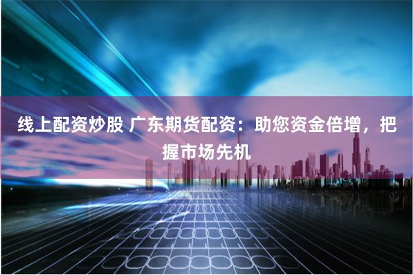 线上配资炒股 广东期货配资：助您资金倍增，把握市场先机