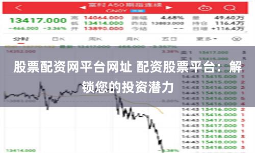 股票配资网平台网址 配资股票平台：解锁您的投资潜力