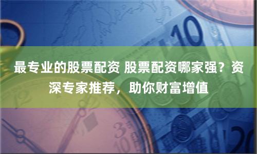 最专业的股票配资 股票配资哪家强？资深专家推荐，助你财富增值