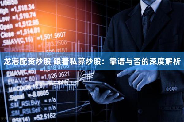 龙港配资炒股 跟着私募炒股：靠谱与否的深度解析