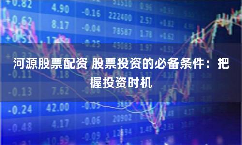 河源股票配资 股票投资的必备条件：把握投资时机