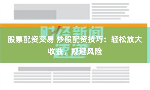 股票配资交易 炒股配资技巧：轻松放大收益，规避风险
