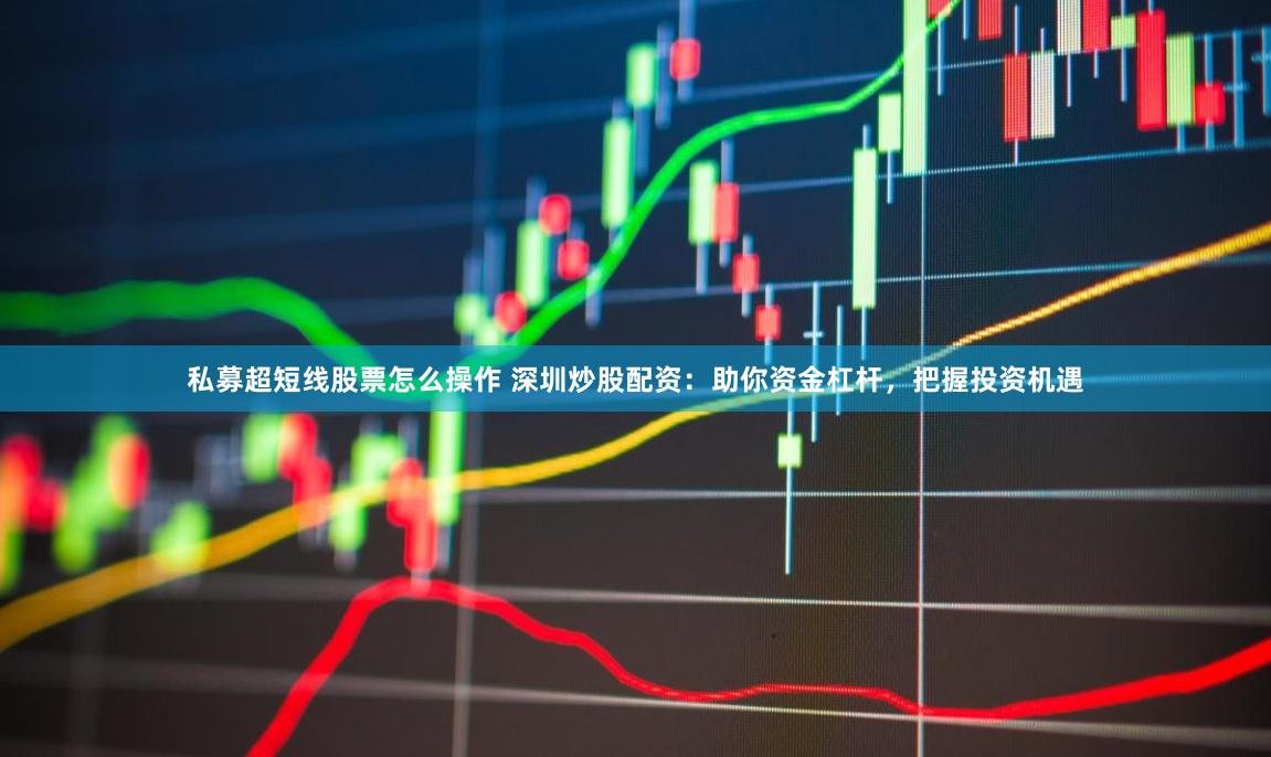 私募超短线股票怎么操作 深圳炒股配资:助你资金杠杆,把握投资机遇