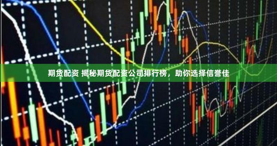 期货配资 揭秘期货配资公司排行榜，助你选择信誉佳