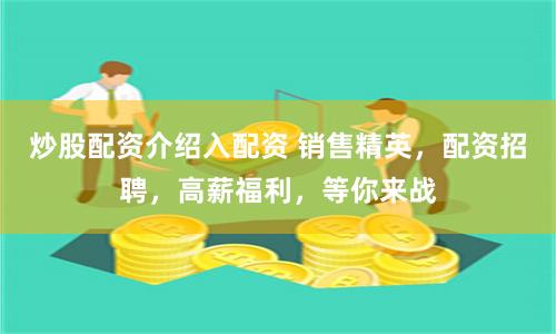 炒股配资介绍入配资 销售精英，配资招聘，高薪福利，等你来战