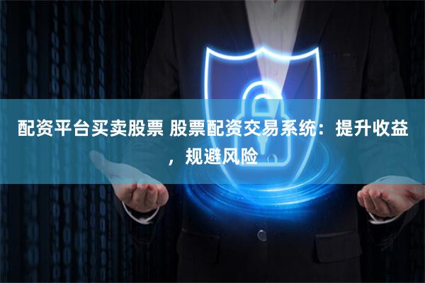 配资平台买卖股票 股票配资交易系统：提升收益，规避风险