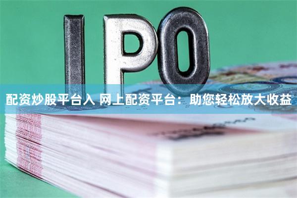 配资炒股平台入 网上配资平台：助您轻松放大收益