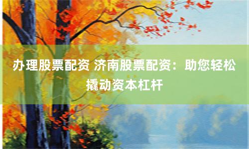 办理股票配资 济南股票配资：助您轻松撬动资本杠杆