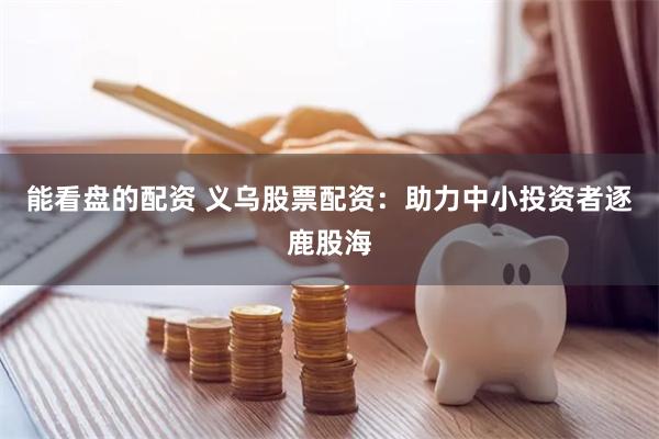 能看盘的配资 义乌股票配资:助力中小投资者逐鹿股海