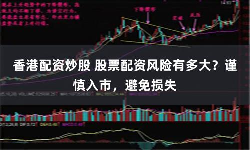 香港配资炒股 股票配资风险有多大？谨慎入市，避免损失