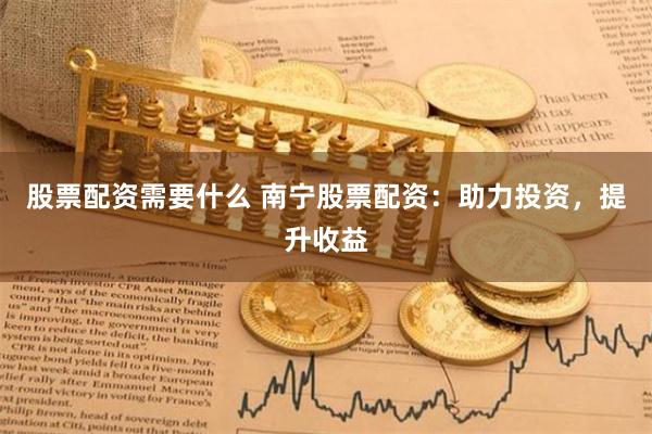 股票配资需要什么 南宁股票配资：助力投资，提升收益