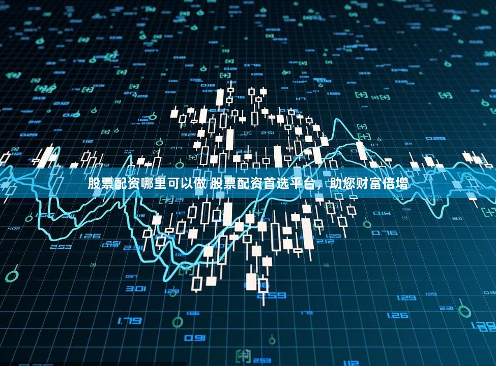 股票配资哪里可以做 股票配资首选平台,助您财富倍增