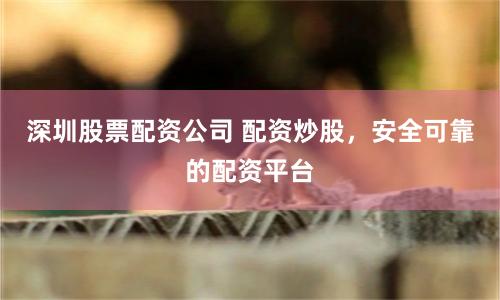 深圳股票配资公司 配资炒股,安全可靠的配资平台