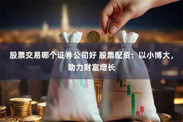 股票交易哪个证券公司好 股票配资：以小博大，助力财富增长