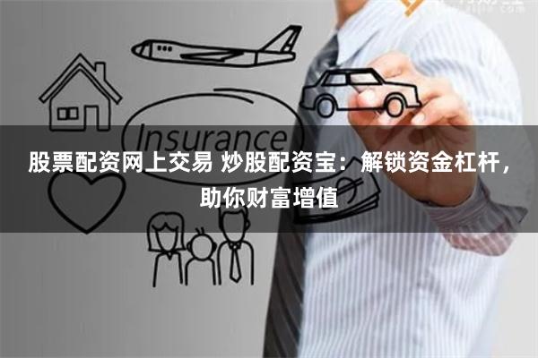 股票配资网上交易 炒股配资宝：解锁资金杠杆，助你财富增值
