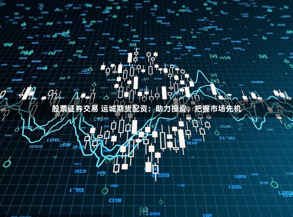 股票证券交易 运城期货配资:助力投资,把握市场先机