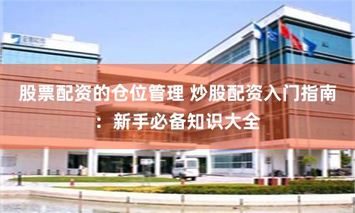 股票配资的仓位管理 炒股配资入门指南:新手必备知识大全