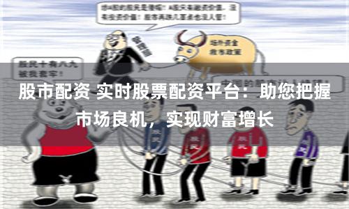 股市配资 实时股票配资平台:助您把握市场良机,实现财富增长
