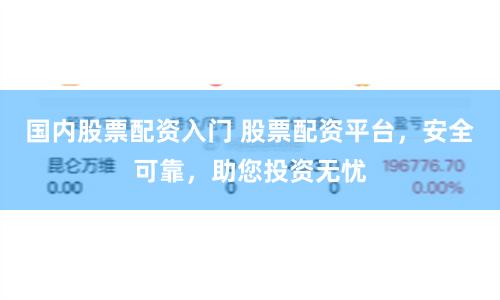 国内股票配资入门 股票配资平台,安全可靠,助您投资无忧