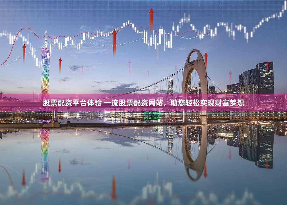 股票配资平台体验 一流股票配资网站,助您轻松实现财富梦想