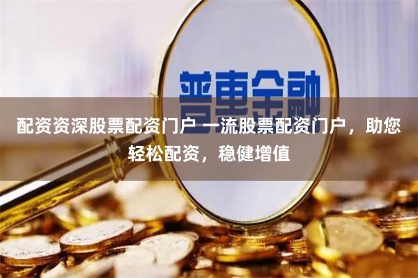 配资资深股票配资门户 一流股票配资门户,助您轻松配资,稳健增值