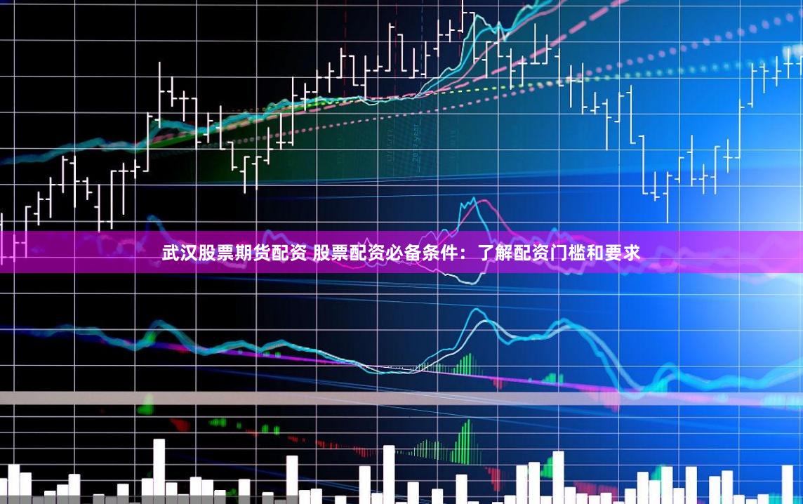 武汉股票期货配资 股票配资必备条件:了解配资门槛和要求