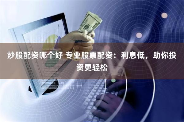 炒股配资哪个好 专业股票配资:利息低,助你投资更轻松