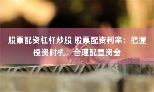 股票配资杠杆炒股 股票配资利率:把握投资时机,合理配置资金