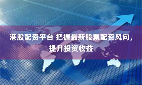 港股配资平台 把握最新股票配资风向,提升投资收益