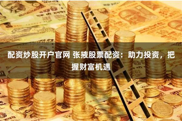 配资炒股开户官网 张掖股票配资:助力投资,把握财富机遇