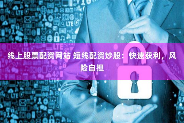 线上股票配资网站 短线配资炒股:快速获利,风险自担