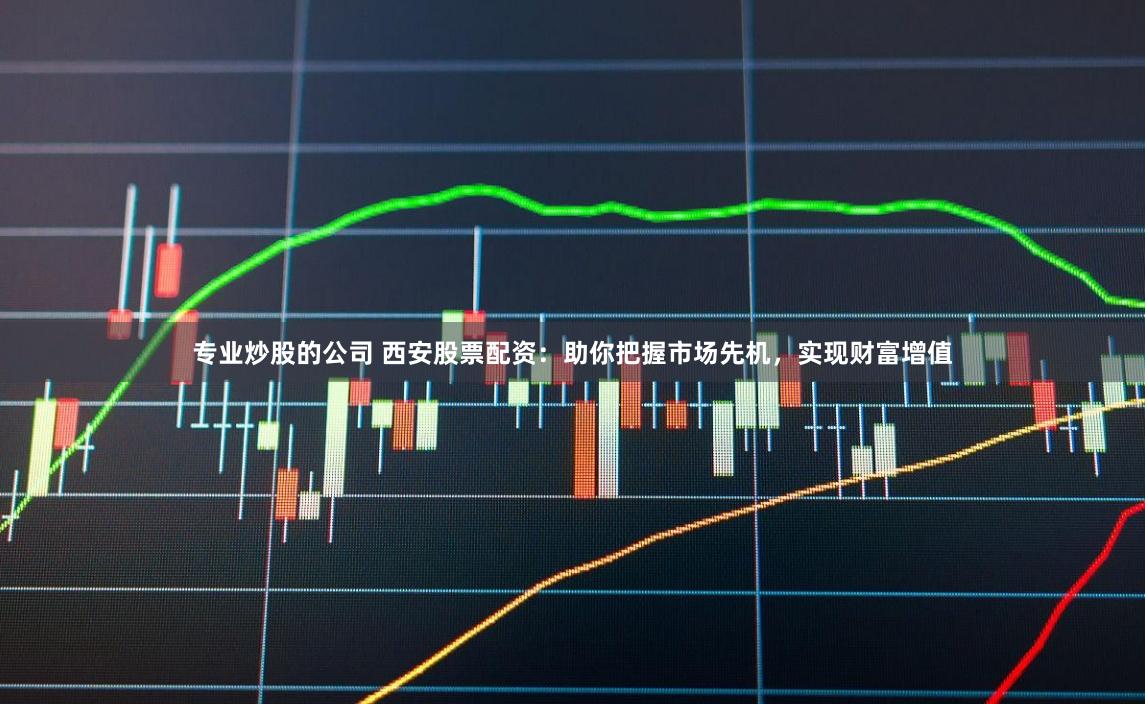 专业炒股的公司 西安股票配资：助你把握市场先机，实现财富增值