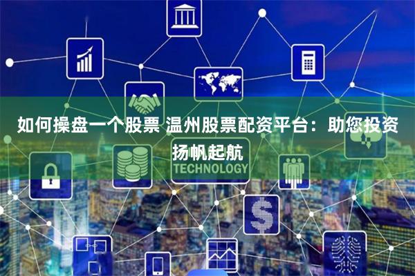 如何操盘一个股票 温州股票配资平台:助您投资扬帆起航