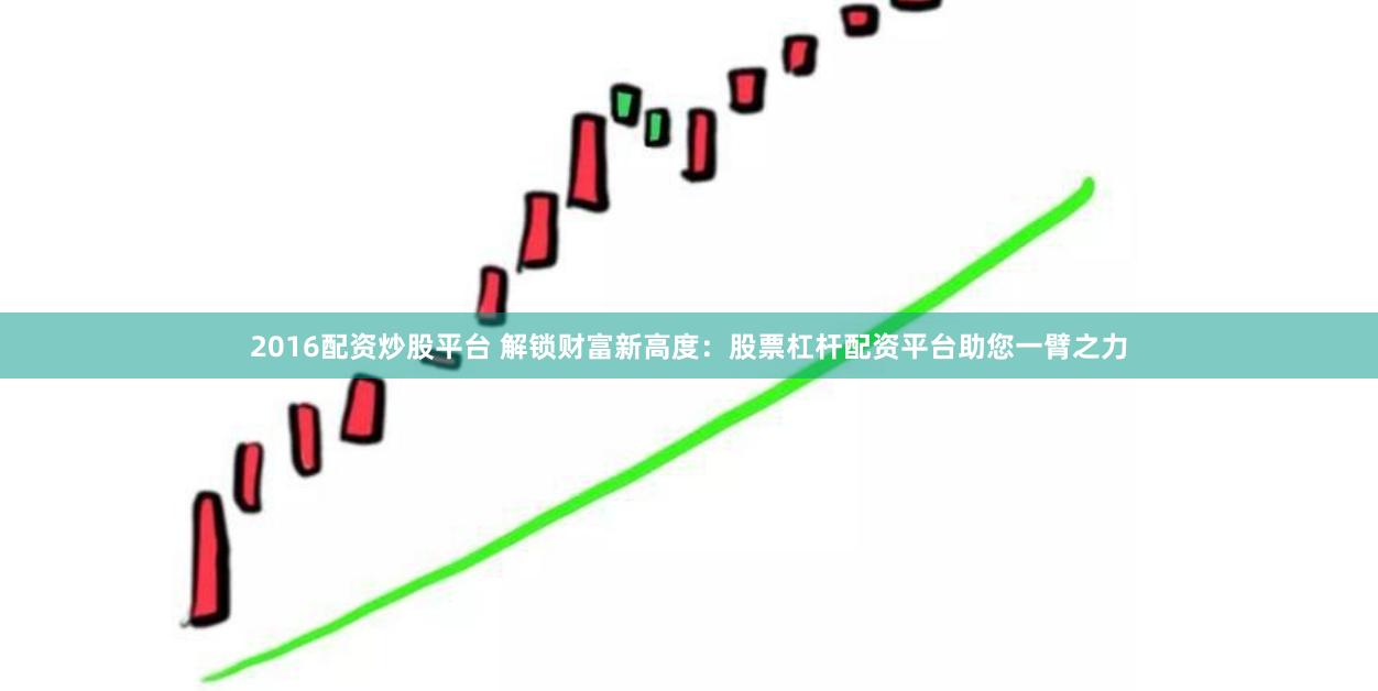 2016配资炒股平台 解锁财富新高度:股票杠杆配资平台助您一臂之力