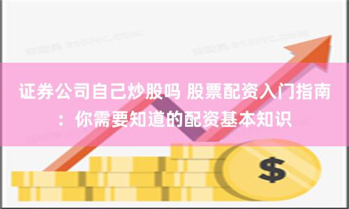 证券公司自己炒股吗 股票配资入门指南:你需要知道的配资基本知识