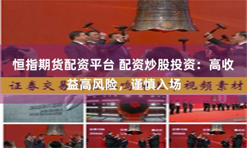 恒指期货配资平台 配资炒股投资:高收益高风险,谨慎入场