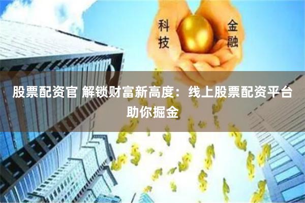 股票配资官 解锁财富新高度:线上股票配资平台助你掘金