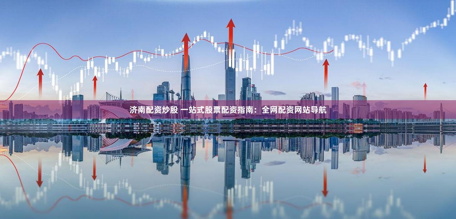 济南配资炒股 一站式股票配资指南:全网配资网站导航