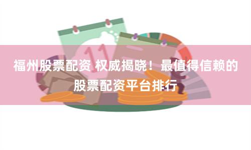 福州股票配资 权威揭晓!最值得信赖的股票配资平台排行