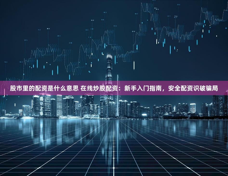 股市里的配资是什么意思 在线炒股配资:新手入门指南,安全配资识破骗局