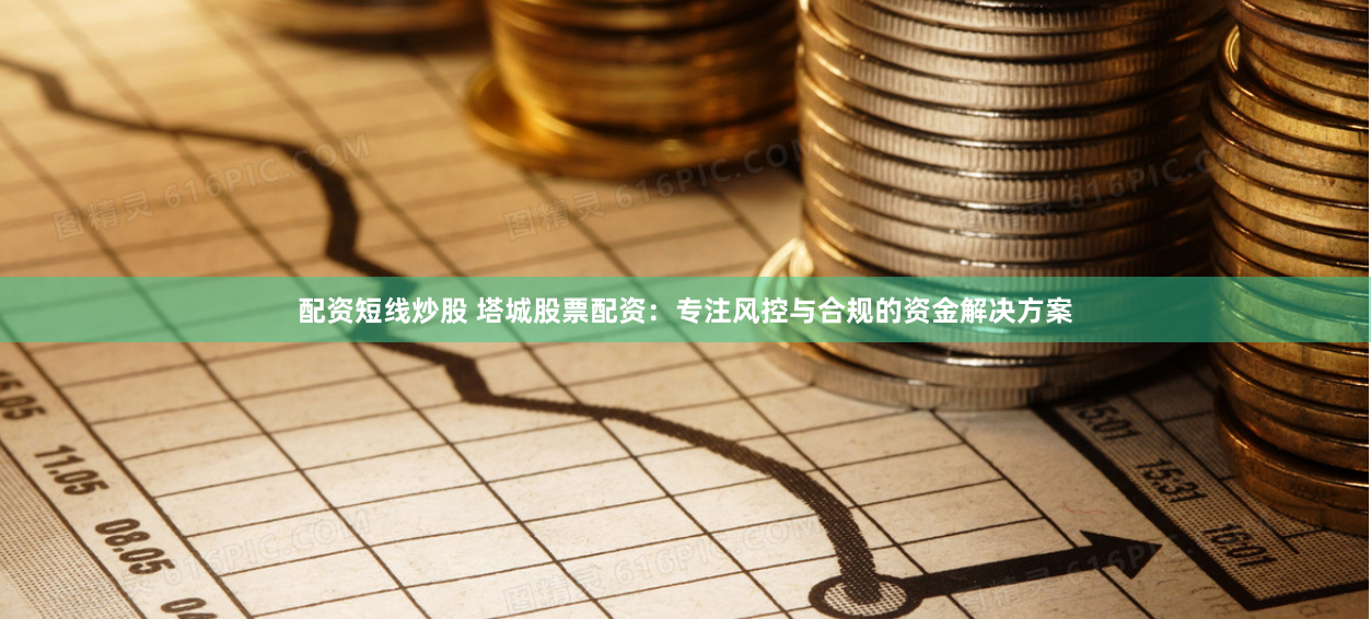 配资短线炒股 塔城股票配资：专注风控与合规的资金解决方案