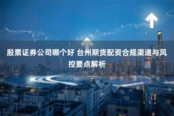 股票证券公司哪个好 台州期货配资合规渠道与风控要点解析