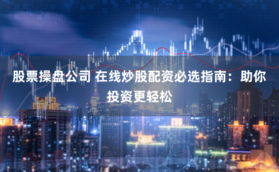 股票操盘公司 在线炒股配资必选指南：助你投资更轻松