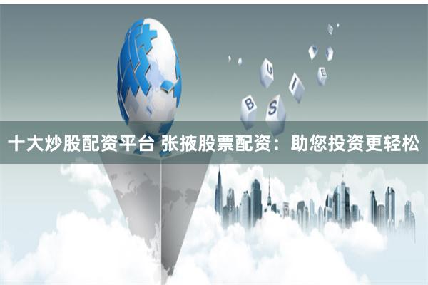 十大炒股配资平台 张掖股票配资：助您投资更轻松