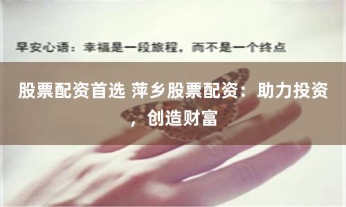 股票配资首选 萍乡股票配资：助力投资，创造财富